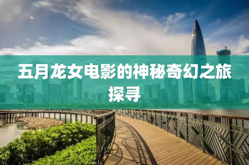五月龙女电影的神秘奇幻之旅探寻