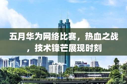 五月华为网络比赛，热血之战，技术锋芒展现时刻
