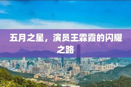 五月之星，演员王霖霞的闪耀之路