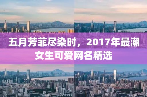 五月芳菲尽染时，2017年最潮女生可爱网名精选