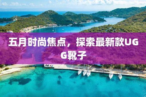 五月时尚焦点，探索最新款UGG靴子