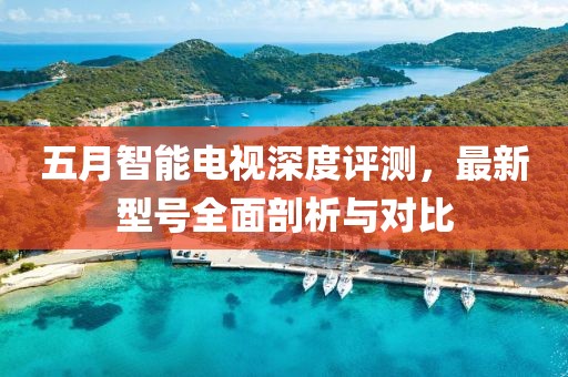 五月智能电视深度评测，最新型号全面剖析与对比
