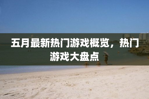 五月最新热门游戏概览，热门游戏大盘点