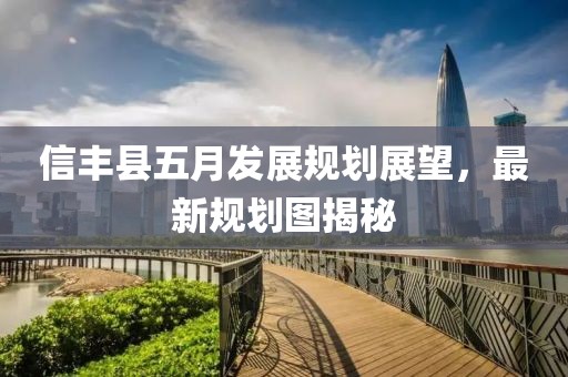 信丰县五月发展规划展望，最新规划图揭秘