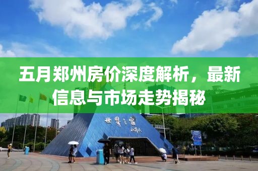 五月郑州房价深度解析，最新信息与市场走势揭秘