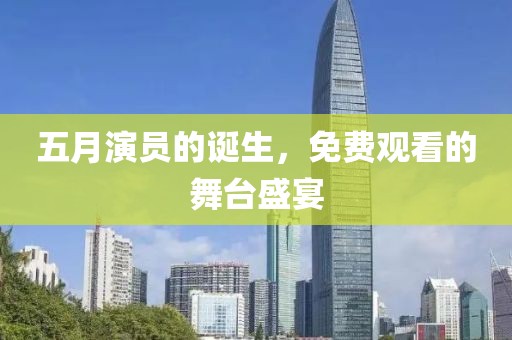 五月演员的诞生，免费观看的舞台盛宴
