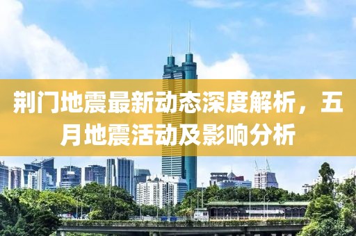 荆门地震最新动态深度解析，五月地震活动及影响分析
