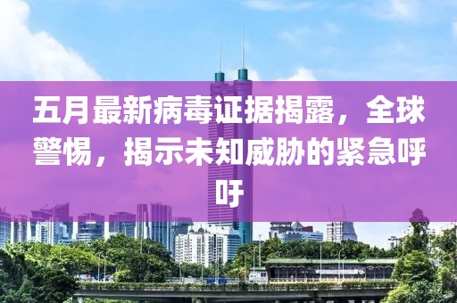 五月最新病毒证据揭露，全球警惕，揭示未知威胁的紧急呼吁