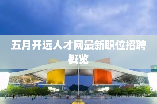 五月开远人才网最新职位招聘概览