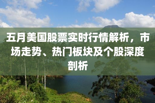五月美国股票实时行情解析，市场走势、热门板块及个股深度剖析