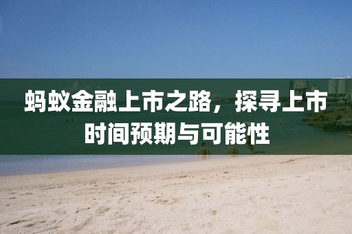 蚂蚁金融上市之路，探寻上市时间预期与可能性