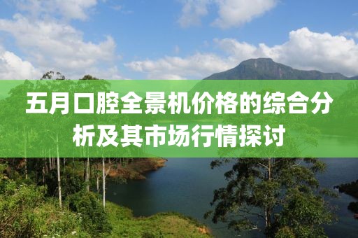 五月口腔全景机价格的综合分析及其市场行情探讨