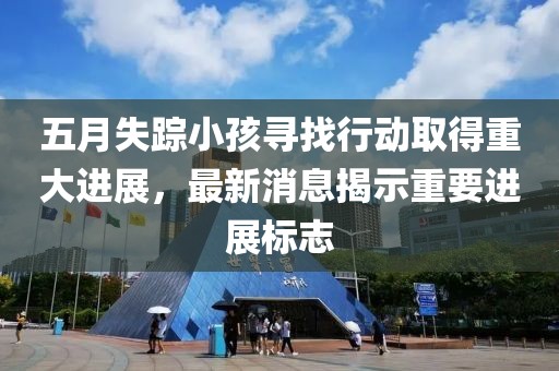 五月失踪小孩寻找行动取得重大进展，最新消息揭示重要进展标志