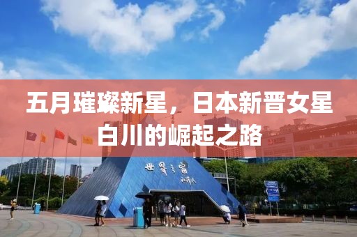 五月璀璨新星，日本新晋女星白川的崛起之路