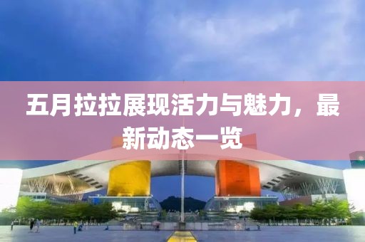 五月拉拉展现活力与魅力，最新动态一览