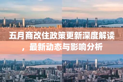 五月商改住政策更新深度解读，最新动态与影响分析