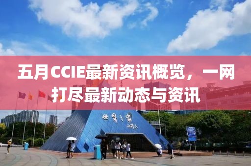 五月CCIE最新资讯概览，一网打尽最新动态与资讯