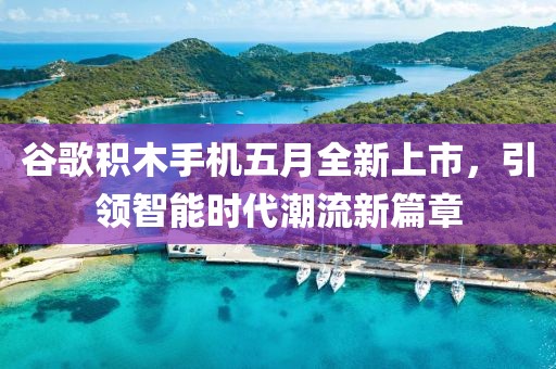 谷歌积木手机五月全新上市，引领智能时代潮流新篇章