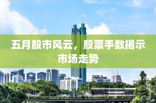 五月股市风云，股票手数揭示市场走势