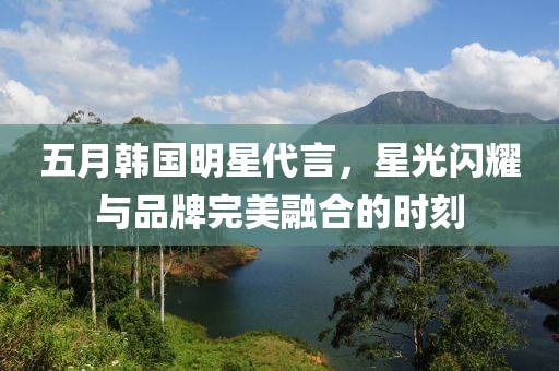 五月韩国明星代言，星光闪耀与品牌完美融合的时刻