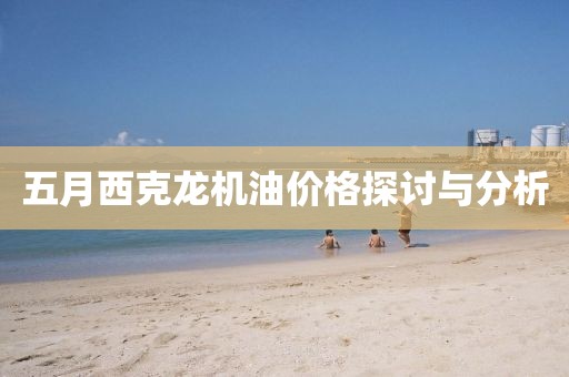 五月西克龙机油价格探讨与分析