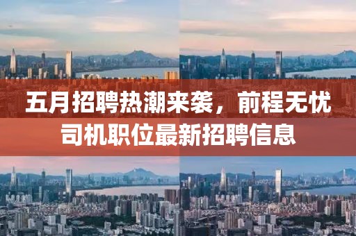 五月招聘热潮来袭，前程无忧司机职位最新招聘信息
