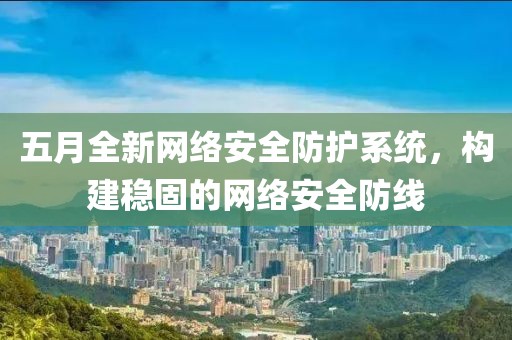 五月全新网络安全防护系统，构建稳固的网络安全防线