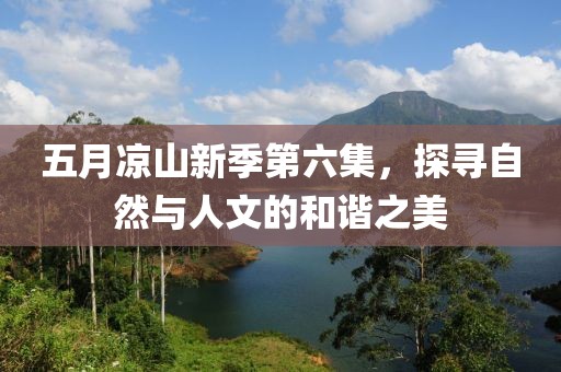 五月凉山新季第六集，探寻自然与人文的和谐之美