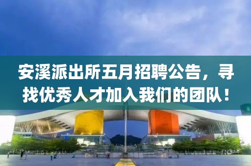安溪派出所五月招聘公告，寻找优秀人才加入我们的团队！