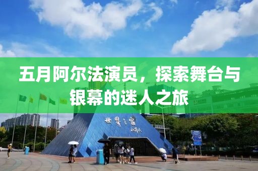 五月阿尔法演员，探索舞台与银幕的迷人之旅