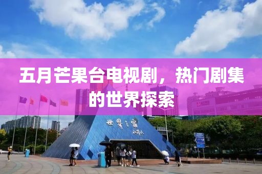 五月芒果台电视剧，热门剧集的世界探索