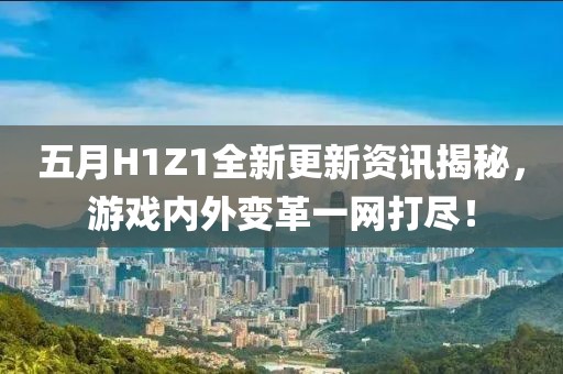 五月H1Z1全新更新资讯揭秘，游戏内外变革一网打尽！