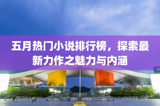 五月热门小说排行榜，探索最新力作之魅力与内涵