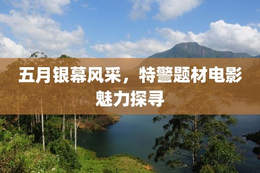 五月银幕风采，特警题材电影魅力探寻