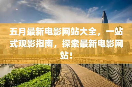 五月最新电影网站大全，一站式观影指南，探索最新电影网站！