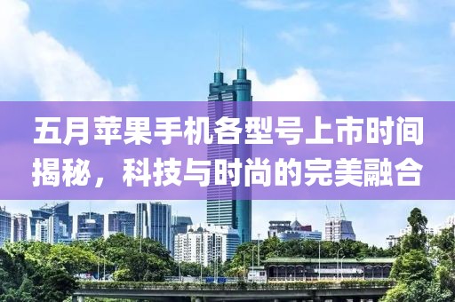 五月苹果手机各型号上市时间揭秘，科技与时尚的完美融合