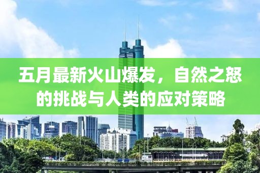 五月最新火山爆发，自然之怒的挑战与人类的应对策略
