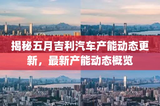 揭秘五月吉利汽车产能动态更新，最新产能动态概览