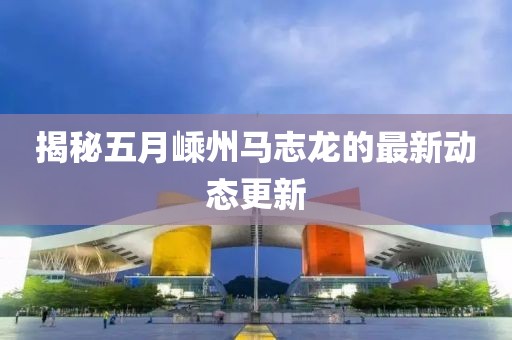 揭秘五月嵊州马志龙的最新动态更新