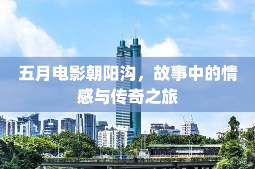 五月电影朝阳沟，故事中的情感与传奇之旅