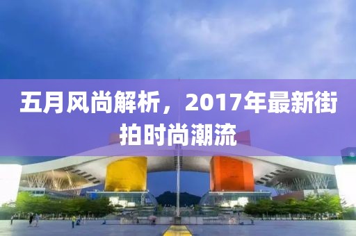 五月风尚解析，2017年最新街拍时尚潮流