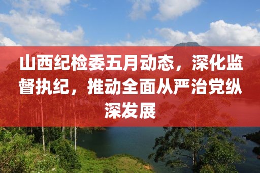山西纪检委五月动态，深化监督执纪，推动全面从严治党纵深发展