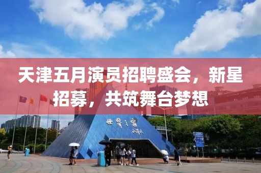 天津五月演员招聘盛会，新星招募，共筑舞台梦想