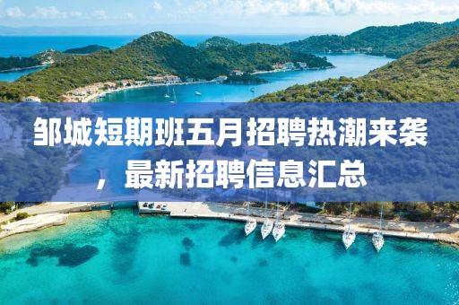 邹城短期班五月招聘热潮来袭，最新招聘信息汇总