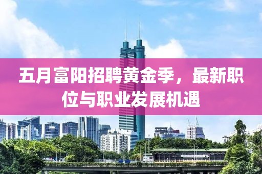 五月富阳招聘黄金季，最新职位与职业发展机遇