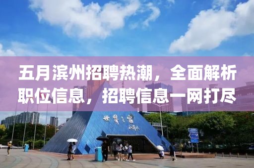 五月滨州招聘热潮，全面解析职位信息，招聘信息一网打尽