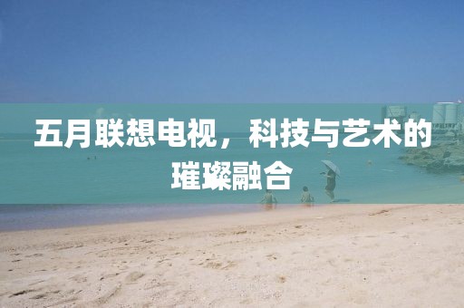 五月联想电视，科技与艺术的璀璨融合