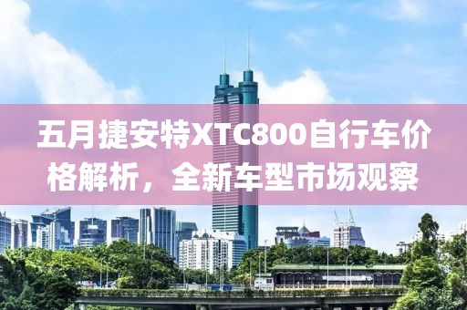 五月捷安特XTC800自行车价格解析，全新车型市场观察