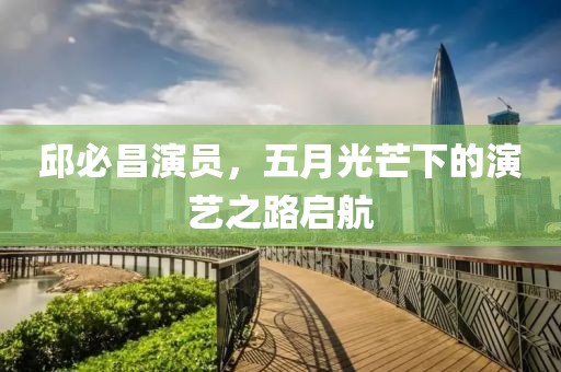 邱必昌演员，五月光芒下的演艺之路启航