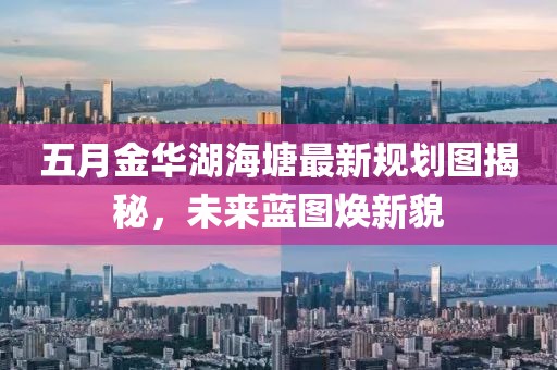 五月金华湖海塘最新规划图揭秘，未来蓝图焕新貌